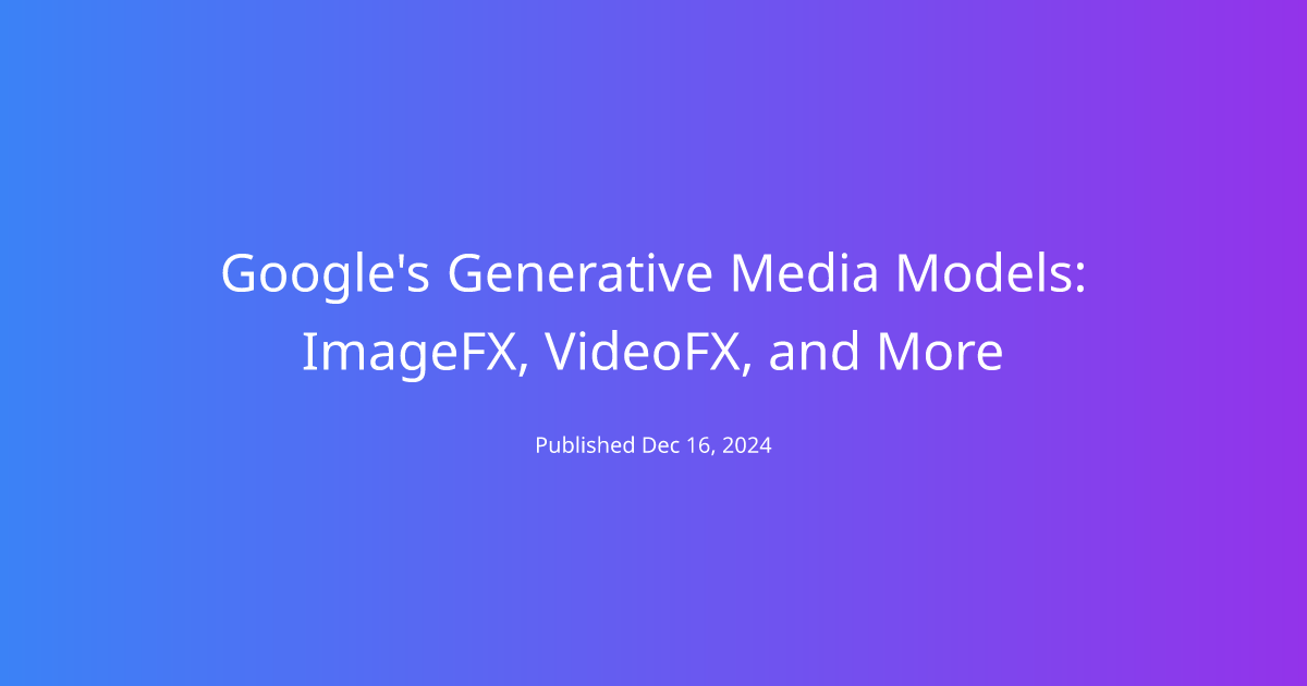 Google's Generative Media Models: ImageFX, VideoFX, and More