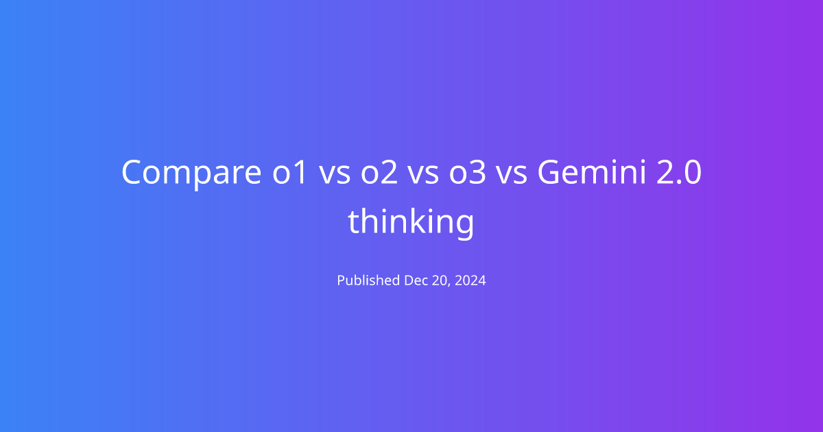 Compare o1 vs o2 vs o3 vs Gemini 2.0 thinking