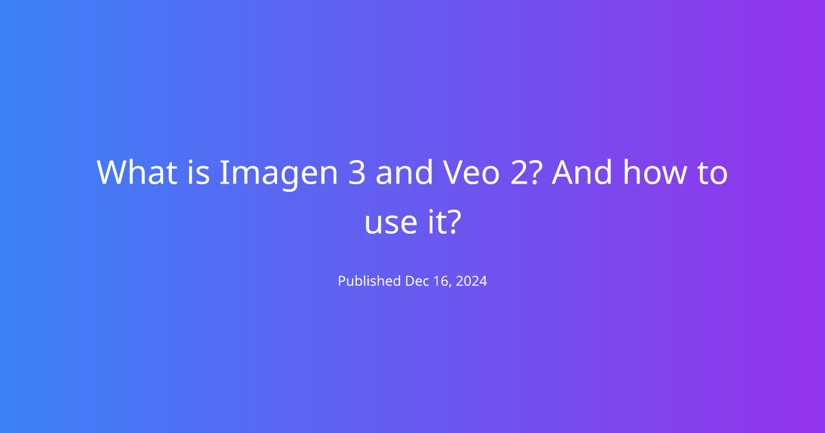 What is Imagen 3 and Veo 2? And how to use it?